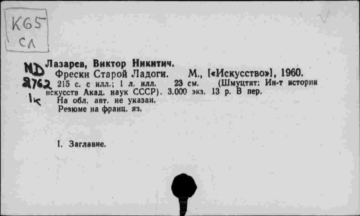 ﻿у. Лазарев, Виктор Никитич.
Фрески Старой Ладоги. М., [«Искусство»), 1960.
215 с. с илл.; 1 л. илл. 23 см. (Шмуцтит: Ин-т истории . искусств Акад, наук СССР). 3.000 экз. 13 р. В пер.
11^ На обл. авт. не указан.
Резюме на франц, яз.
I. Заглавие.